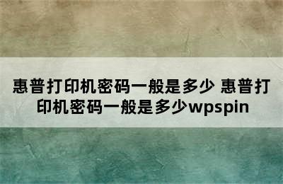 惠普打印机密码一般是多少 惠普打印机密码一般是多少wpspin